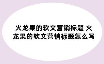 火龙果的软文营销标题 火龙果的软文营销标题怎么写